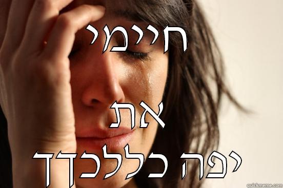 חיימי את יפה כללכךך First World Problems