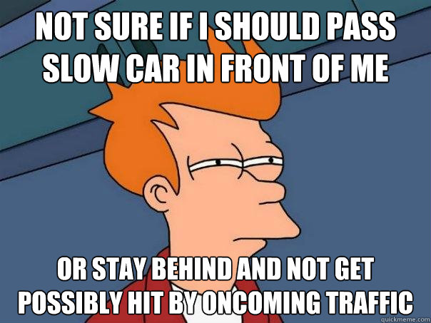 not sure if i should pass slow car in front of me Or stay behind and not get possibly hit by oncoming traffic - not sure if i should pass slow car in front of me Or stay behind and not get possibly hit by oncoming traffic  Futurama Fry