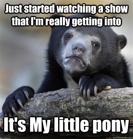 Just started watching a show that I'm really getting into  It's My little pony  Confession Bear