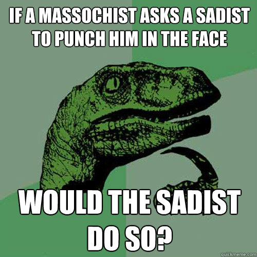 if a massochist asks a sadist to punch him in the face would the sadist do so?  Philosoraptor