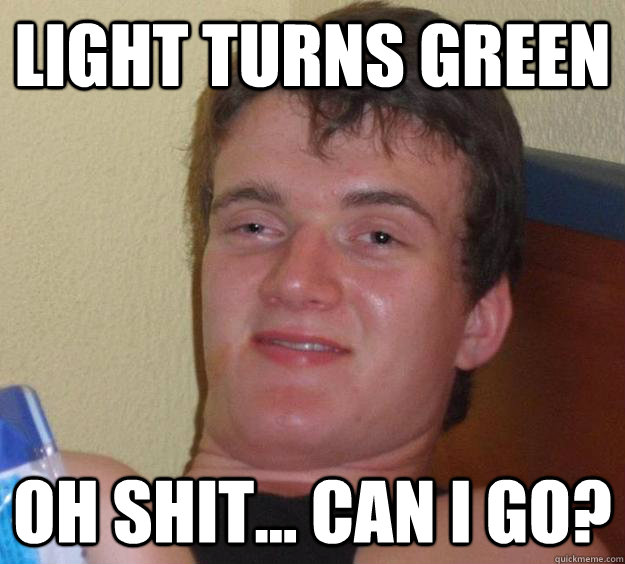 light turns green oh shit... can i go?  10 Guy