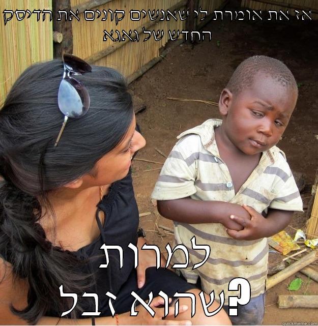 מה עובר על האנשים האלה??? - אז את אומרת לי שאנשים קונים את הדיסק החדש של גאגא למרות שהוא זבל? Skeptical Third World Kid