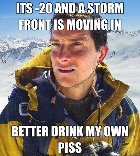 ITS -20 AND A STORM FRONT IS MOVING IN BETTER DRINK MY OWN PISS  Bear Grylls