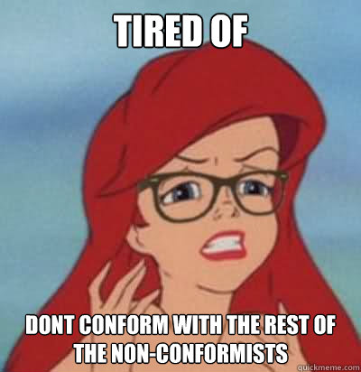 tired of mainstream dont conform with the rest of the non-conformists  Hipster Ariel