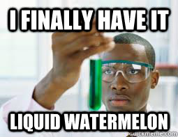 I finally have it liquid watermelon - I finally have it liquid watermelon  black scientist