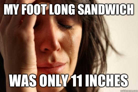 My foot long sandwich Was only 11 inches  First World Problems