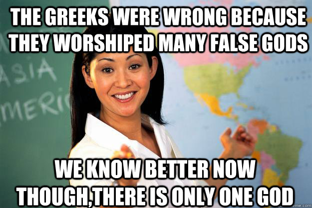 The Greeks were wrong because they worshiped many false gods  We know better now though,There is only one God  Unhelpful High School Teacher