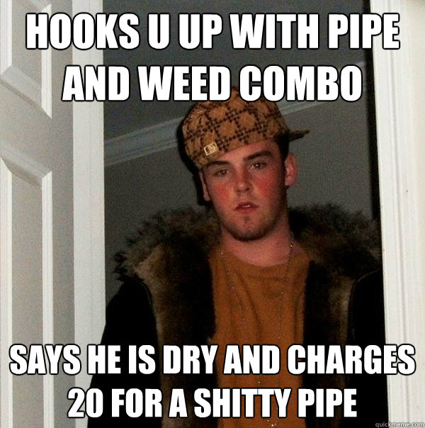 hooks u up with pipe and weed combo says he is dry and charges 20 for a shitty pipe - hooks u up with pipe and weed combo says he is dry and charges 20 for a shitty pipe  Scumbag Steve