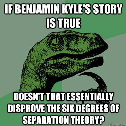 If Benjamin Kyle's story is true Doesn't that essentially disprove the six degrees of separation theory?  Philosoraptor