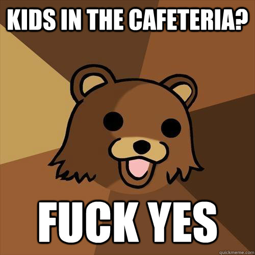 kids in the cafeteria? Fuck yes - kids in the cafeteria? Fuck yes  Pedobear