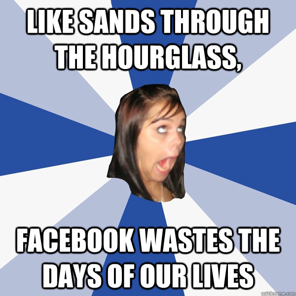 like sands through the hourglass, Facebook wastes the days of our lives - like sands through the hourglass, Facebook wastes the days of our lives  Annoying Facebook Girl