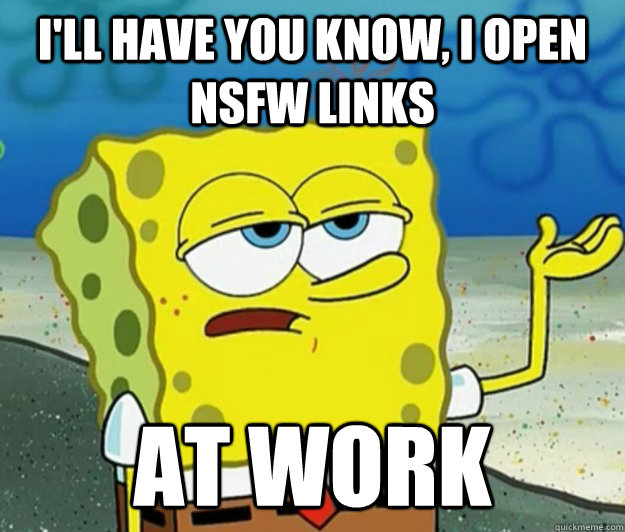 I'll have you know, I open NSFW links  At work  Tough Spongebob