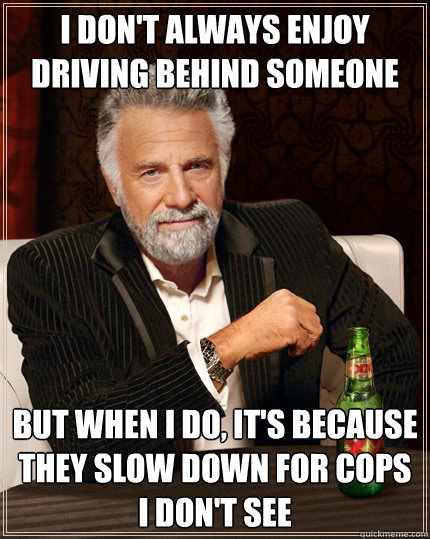 I don't always enjoy driving behind someone but when i do, it's because they slow down for cops i don't see  The Most Interesting Man In The World