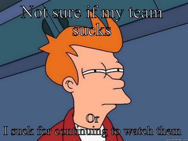 NOT SURE IF MY TEAM SUCKS OR I SUCK FOR CONTINUING TO WATCH THEM Futurama Fry