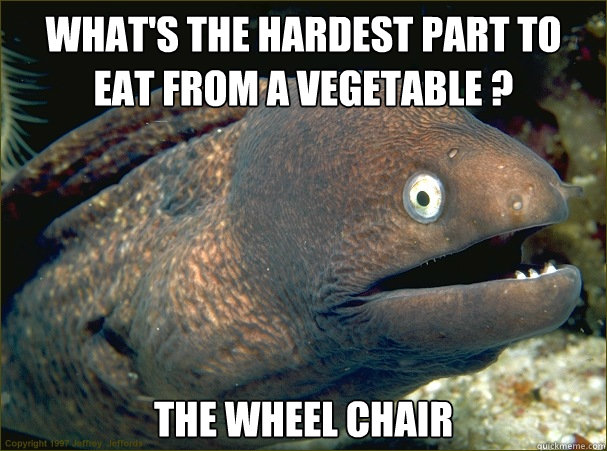 What's the hardest part to eat from a vegetable ? The wheel chair - What's the hardest part to eat from a vegetable ? The wheel chair  Bad Joke Eel