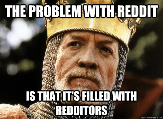 The problem with Reddit Is that it's filled with Redditors - The problem with Reddit Is that it's filled with Redditors  Longshanks
