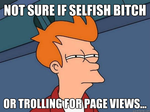 Not sure if selfish bitch  Or trolling for page views... - Not sure if selfish bitch  Or trolling for page views...  Futurama Fry