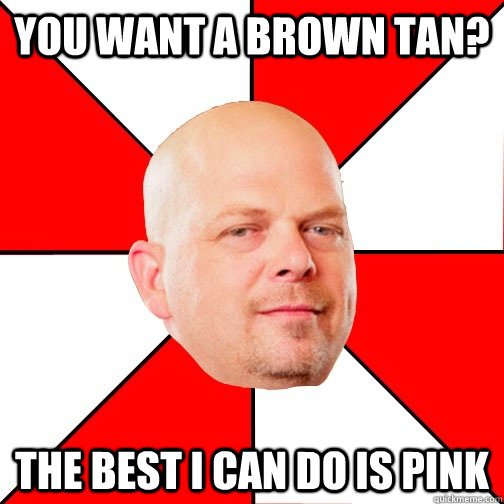 You want a brown tan? The best i can do is pink  Pawn Star