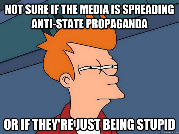 Not sure if the media is spreading anti-state propaganda or if they're just being stupid  Suspicious Fry