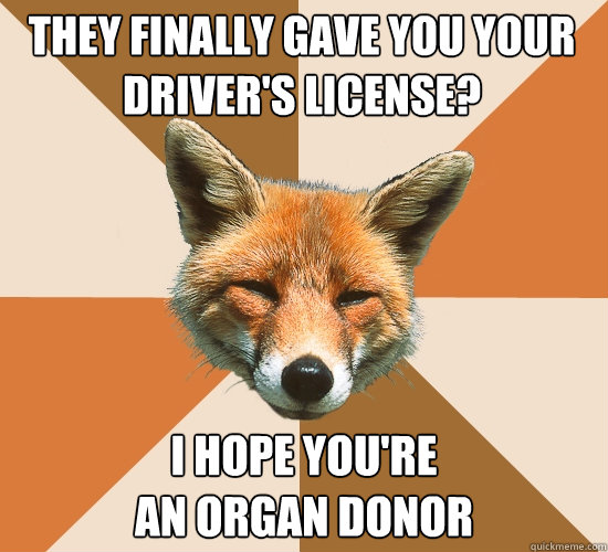 They finally gave you your driver's license? I hope you're
an organ donor  Condescending Fox