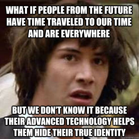 what if people from the future have time traveled to our time and are everywhere but we don't know it because their advanced technology helps them hide their true identity  conspiracy keanu