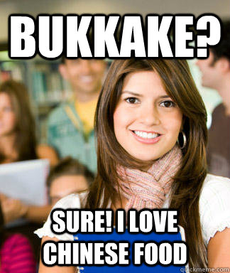 Bukkake? Sure! I love chinese food  Sheltered College Freshman