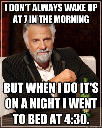 I don't always wake up at 7 in the morning But when I do it's on a night I went to bed at 4:30. - I don't always wake up at 7 in the morning But when I do it's on a night I went to bed at 4:30.  The Most Interesting Man In The World