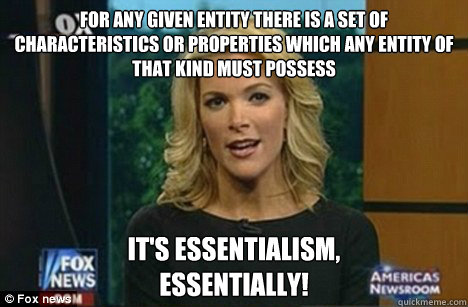 For any given entity there is a set of characteristics or properties which any entity of that kind must possess It's essentialism,
Essentially!  Megyn Kelly