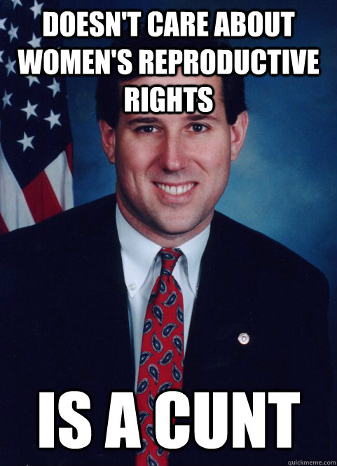 Doesn't care about women's reproductive rights is a cunt  Scumbag Santorum