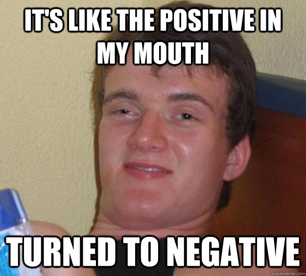 It's like the positive in my mouth turned to negative  10 Guy