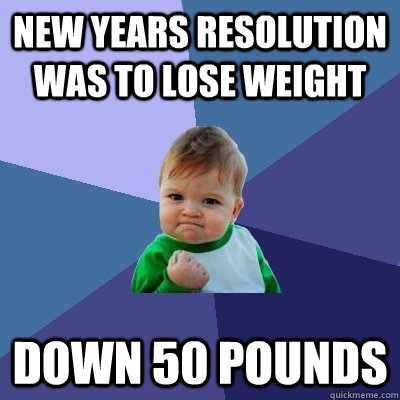 New Years Resolution was to lose weight Down 50 pounds - New Years Resolution was to lose weight Down 50 pounds  Success Kid