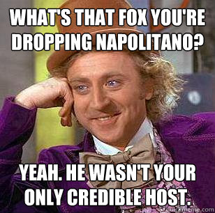 What's that fox you're dropping napolitano? yeah. he wasn't your only credible host.  Condescending Wonka