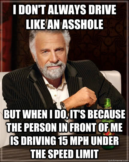 I don't always drive like an asshole But when I do, it's because the person in front of me is driving 15 MPH under the speed limit - I don't always drive like an asshole But when I do, it's because the person in front of me is driving 15 MPH under the speed limit  The Most Interesting Man In The World