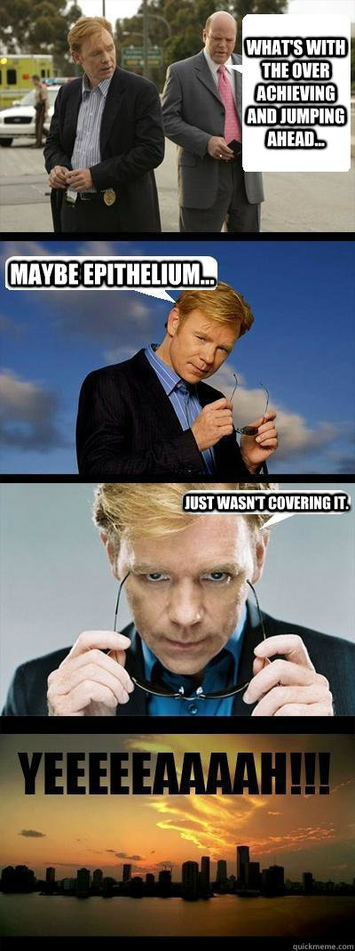 What's with the over achieving and jumping ahead... Maybe epithelium... just wasn't covering it.  Horatio Caine