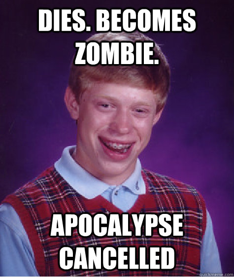 dies. becomes zombie. apocalypse cancelled  Bad Luck Brian