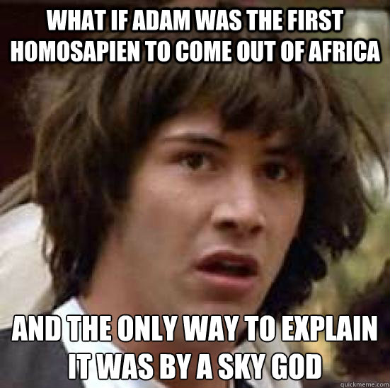 What if adam was the first Homosapien to come out of africa  and the only way to explain it was by a sky god - What if adam was the first Homosapien to come out of africa  and the only way to explain it was by a sky god  conspiracy keanu