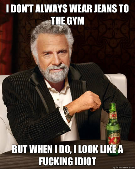 I don't always wear jeans to the gym BUT WHEN I DO, I look like a fucking idiot  Dos Equis man