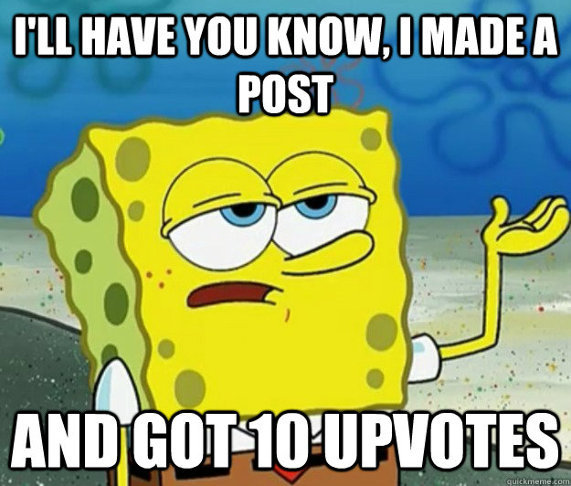 I'll have you know, I made a post And got 10 upvotes   Tough Spongebob