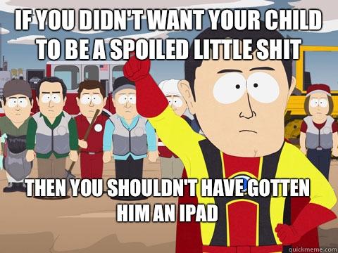 If you didn't want your child to be a spoiled little shit Then you shouldn't have gotten him an iPad   