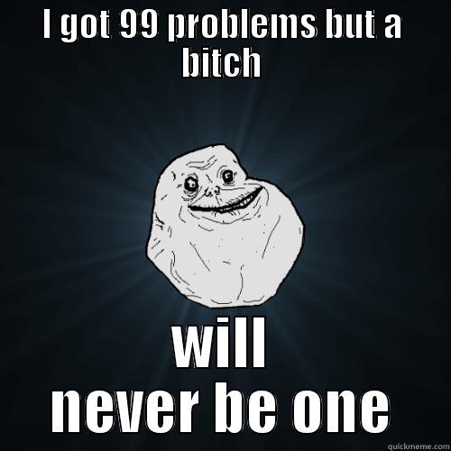 99 problems - I GOT 99 PROBLEMS BUT A BITCH WILL NEVER BE ONE Forever Alone