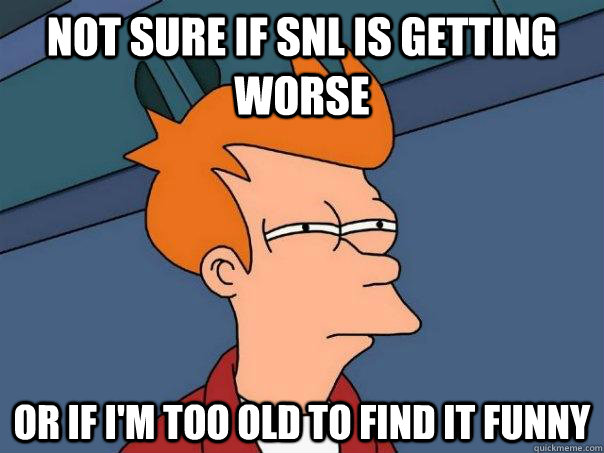 Not sure if SNL is getting worse Or if I'm too old to find it funny  Futurama Fry