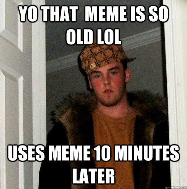 yo that  meme is so old lol uses meme 10 minutes later  Scumbag Steve