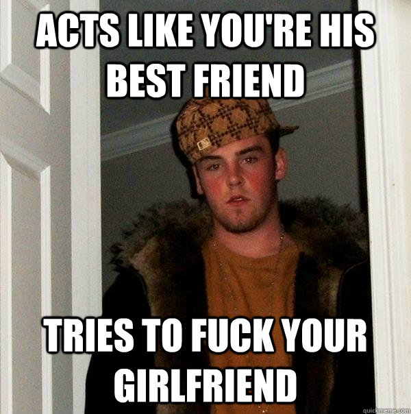 acts like you're his best friend tries to fuck your girlfriend  Scumbag Steve