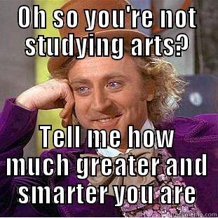 OH SO YOU'RE NOT STUDYING ARTS? TELL ME HOW MUCH GREATER AND SMARTER YOU ARE Condescending Wonka