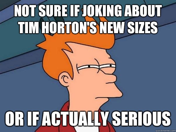 Not sure if joking about Tim Horton's new sizes Or if actually serious  Futurama Fry