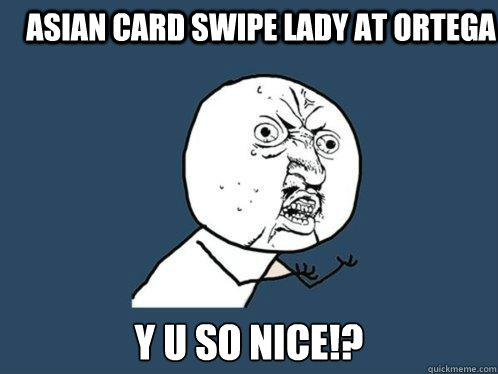 Asian card swipe lady at ortega y u so nice!?  Y U No