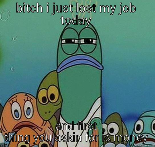 BITCH I JUST LOST MY JOB TODAY AND FIRST THING YOU ASKIN FOR IS MONEY Serious fish SpongeBob