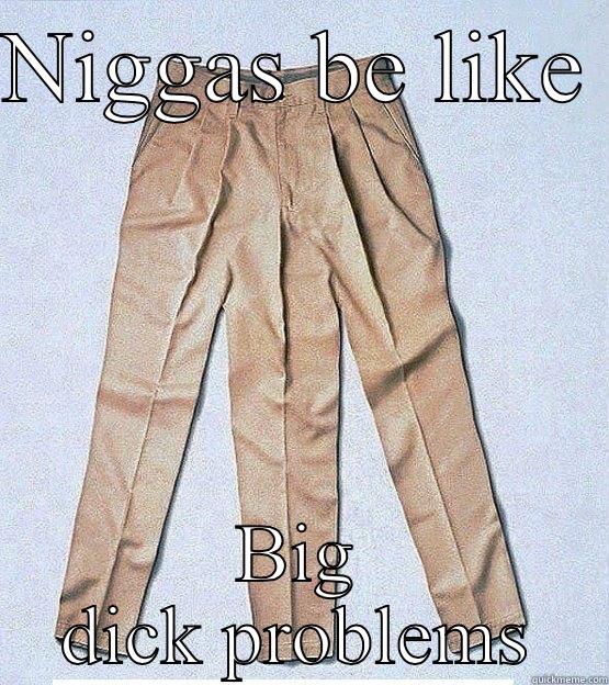 NIGGAS BE LIKE  BIG DICK PROBLEMS Misc