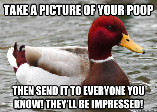 take a picture of your poop then send it to everyone you know! they'll be impressed!  Malicious Advice Mallard