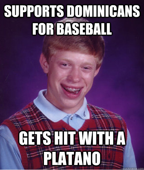 SUPPORTS DOMINICANS FOR BASEBALL GETS HIT WITH A PLATANO                                                                                - SUPPORTS DOMINICANS FOR BASEBALL GETS HIT WITH A PLATANO                                                                                 Bad Luck Brian